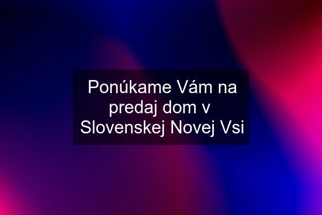 Ponúkame Vám na predaj dom v  Slovenskej Novej Vsi