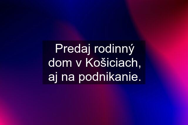 Predaj rodinný dom v Košiciach, aj na podnikanie.