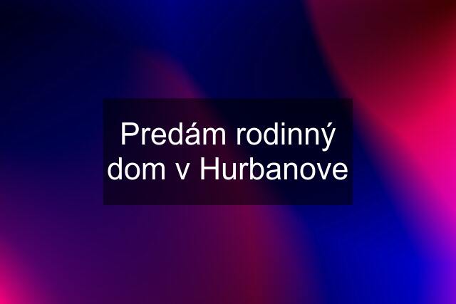 Predám rodinný dom v Hurbanove