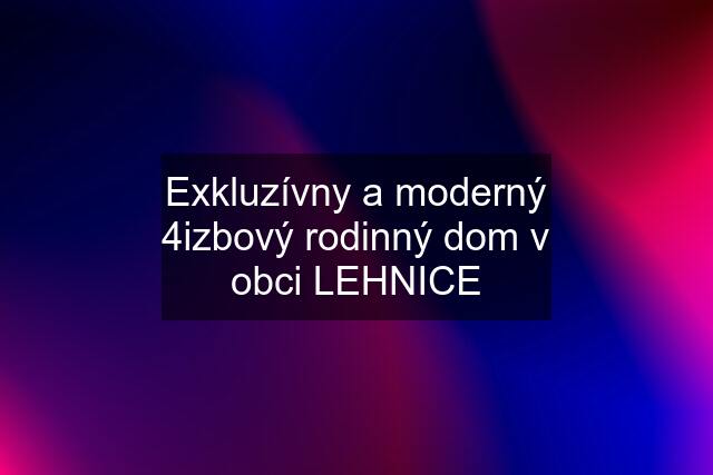 Exkluzívny a moderný 4izbový rodinný dom v obci LEHNICE