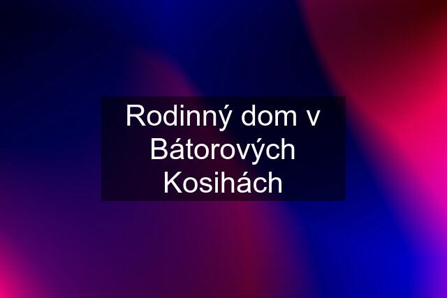 Rodinný dom v Bátorových Kosihách