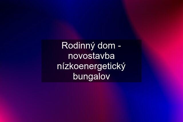 Rodinný dom - novostavba nízkoenergetický bungalov