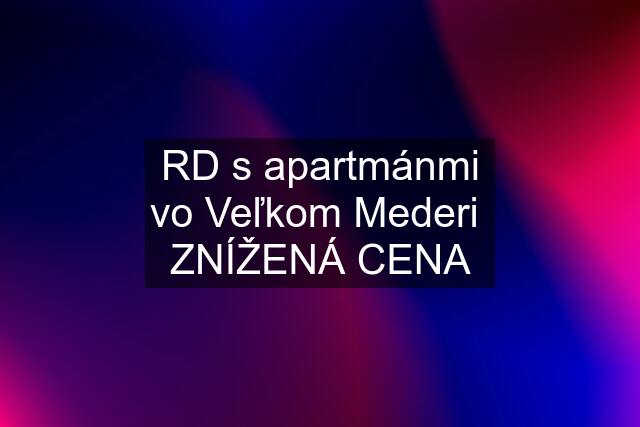 RD s apartmánmi vo Veľkom Mederi  ZNÍŽENÁ CENA