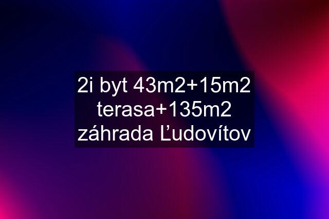 2i byt 43m2+15m2 terasa+135m2 záhrada Ľudovítov