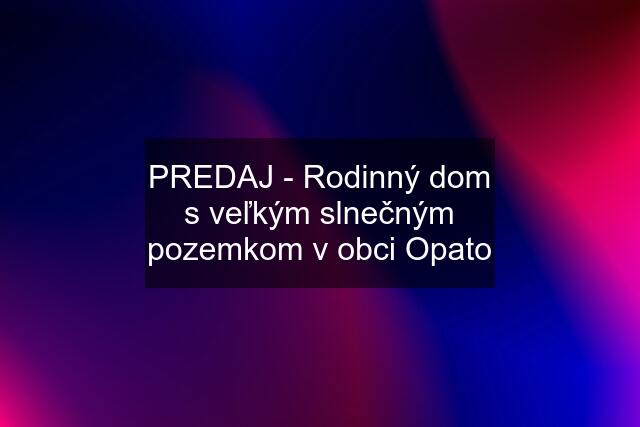 PREDAJ - Rodinný dom s veľkým slnečným pozemkom v obci Opato