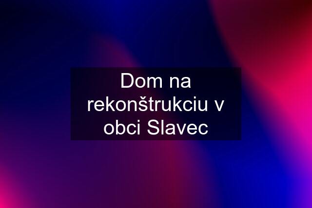 Dom na rekonštrukciu v obci Slavec