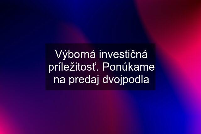 Výborná investičná príležitosť. Ponúkame na predaj dvojpodla