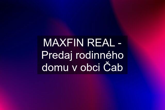 MAXFIN REAL - Predaj rodinného domu v obci Čab