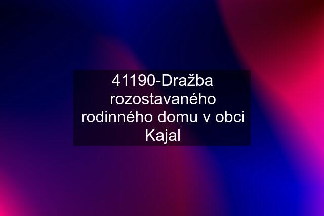 41190-Dražba rozostavaného rodinného domu v obci Kajal