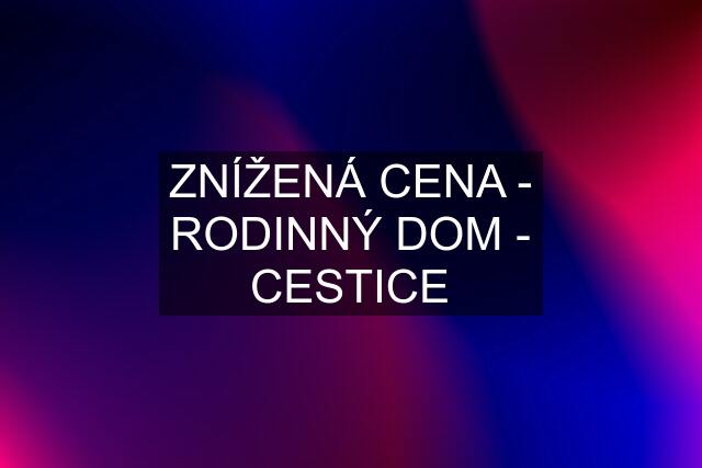 ZNÍŽENÁ CENA - RODINNÝ DOM - CESTICE