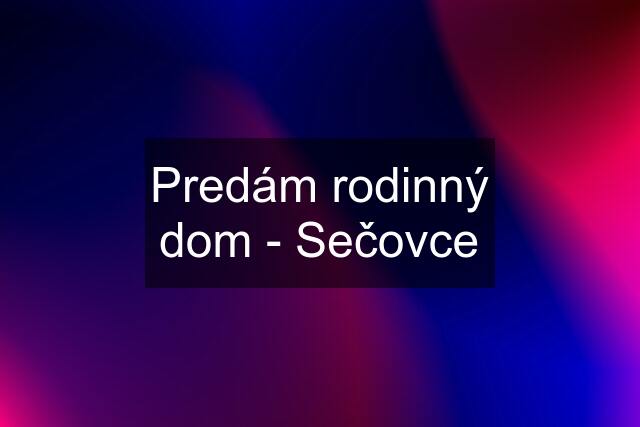 Predám rodinný dom - Sečovce