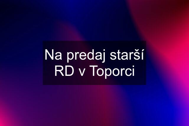 Na predaj starší RD v Toporci