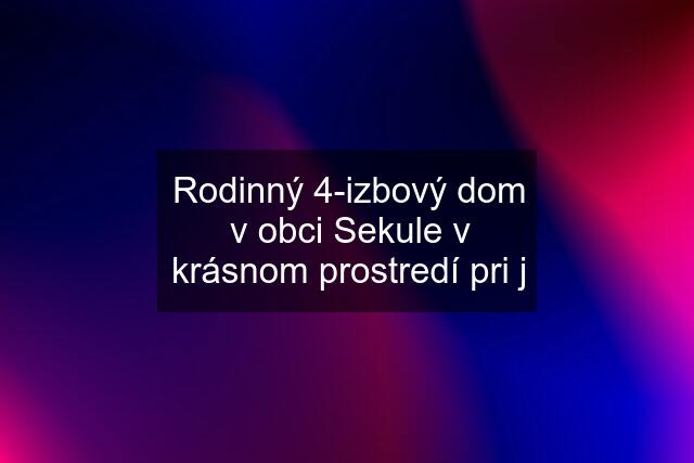 Rodinný 4-izbový dom v obci Sekule v krásnom prostredí pri j