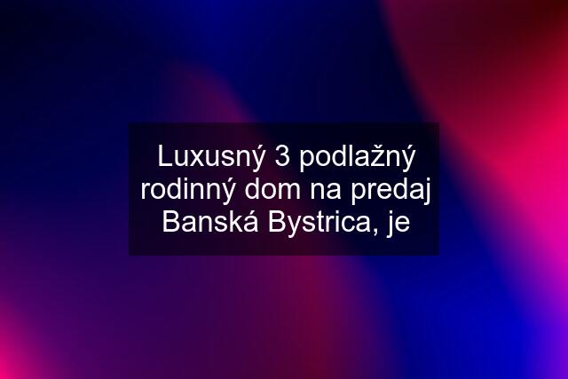 Luxusný 3 podlažný rodinný dom na predaj Banská Bystrica, je