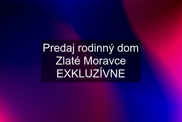 Predaj rodinný dom Zlaté Moravce EXKLUZÍVNE