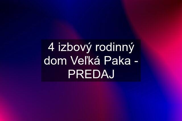 4 izbový rodinný dom Veľká Paka - PREDAJ