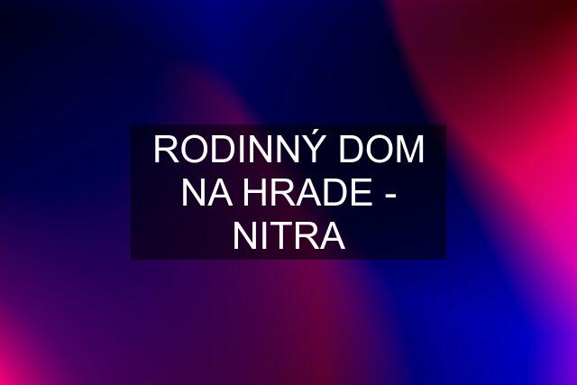 RODINNÝ DOM NA HRADE - NITRA