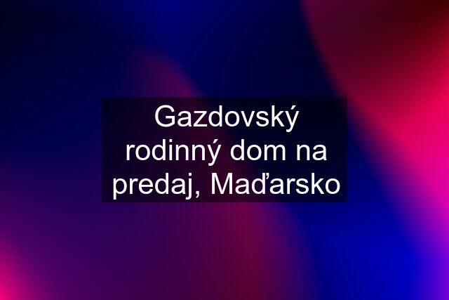 Gazdovský rodinný dom na predaj, Maďarsko