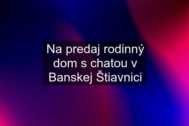 Na predaj rodinný dom s chatou v Banskej Štiavnici