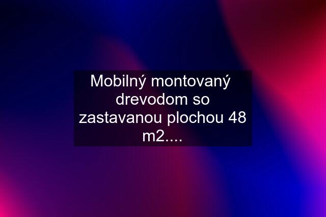 Mobilný montovaný  drevodom so zastavanou plochou 48 m2....