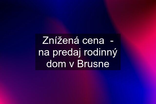 Znížená cena  - na predaj rodinný dom v Brusne