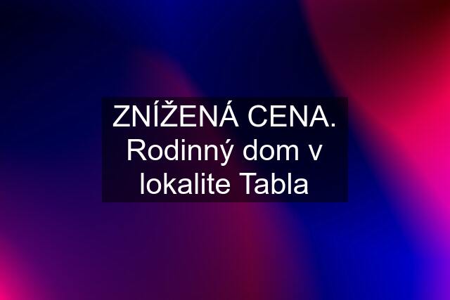 ZNÍŽENÁ CENA. Rodinný dom v lokalite Tabla