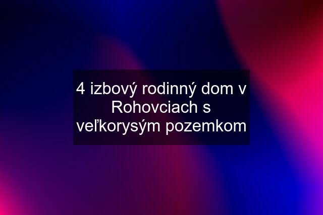 4 izbový rodinný dom v Rohovciach s veľkorysým pozemkom