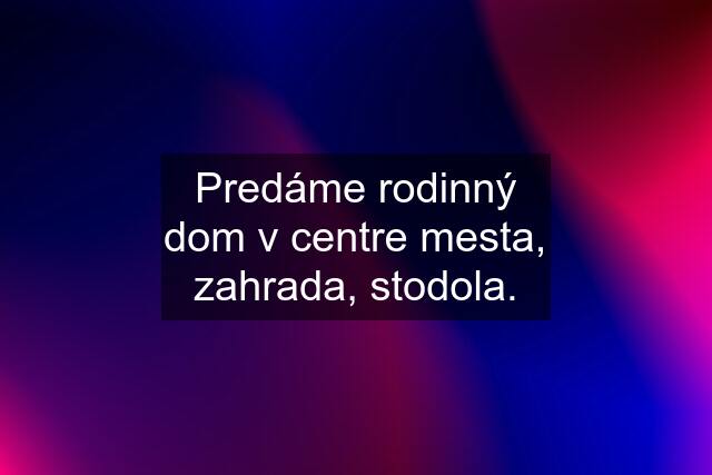 Predáme rodinný dom v centre mesta, zahrada, stodola.