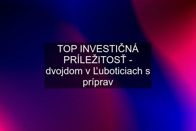 TOP INVESTIČNÁ PRÍLEŽITOSŤ - dvojdom v Ľuboticiach s príprav