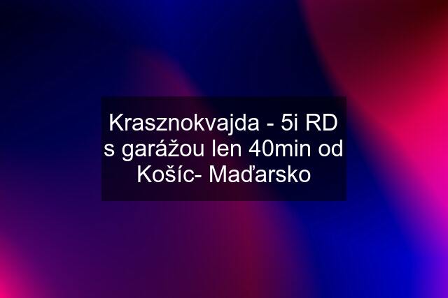 Krasznokvajda - 5i RD s garážou len 40min od Košíc- Maďarsko