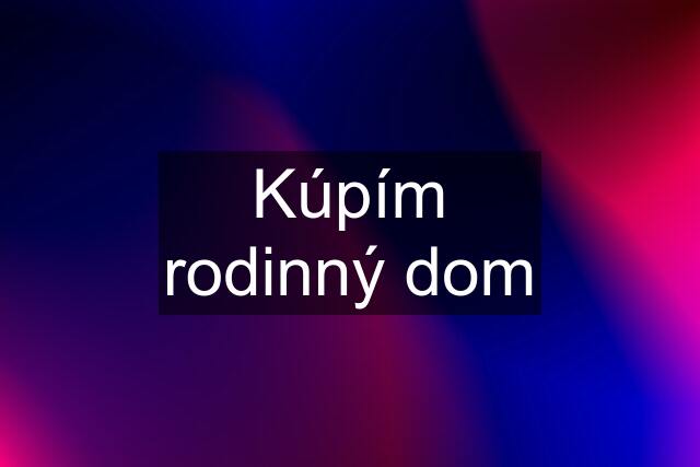 Kúpím rodinný dom