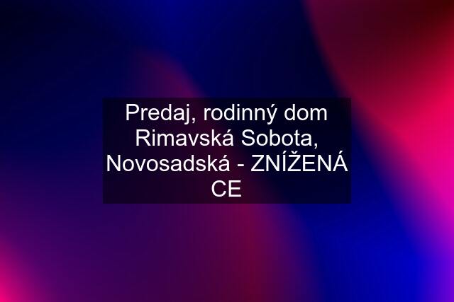 Predaj, rodinný dom Rimavská Sobota, Novosadská - ZNÍŽENÁ CE