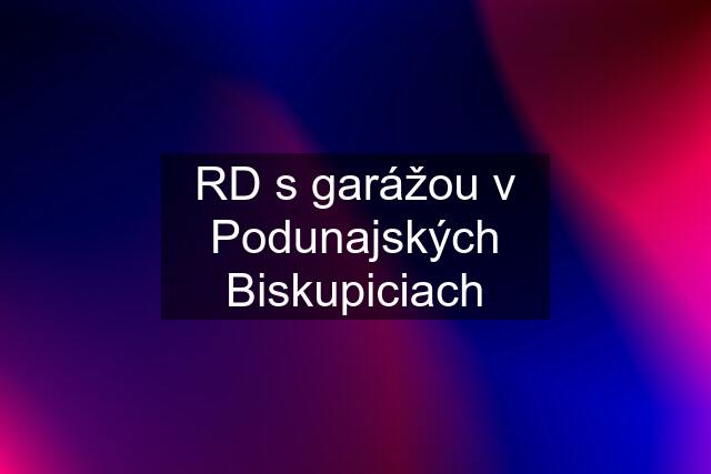 RD s garážou v Podunajských Biskupiciach