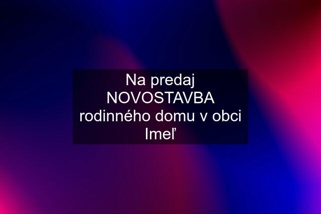 Na predaj NOVOSTAVBA rodinného domu v obci Imeľ