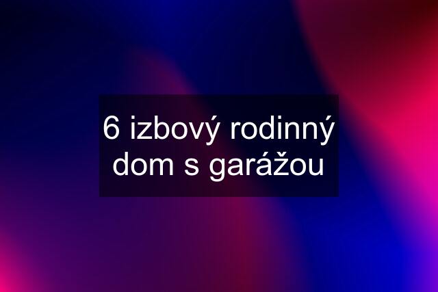 6 izbový rodinný dom s garážou