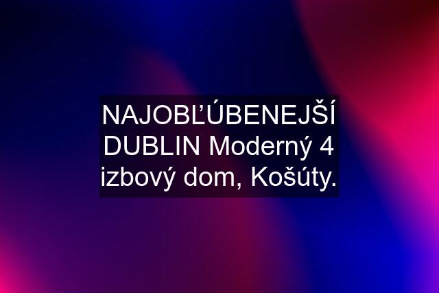 NAJOBĽÚBENEJŠÍ "DUBLIN" Moderný 4 izbový dom, Košúty.