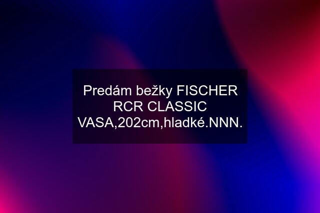 Predám bežky FISCHER RCR CLASSIC VASA,202cm,hladké.NNN.