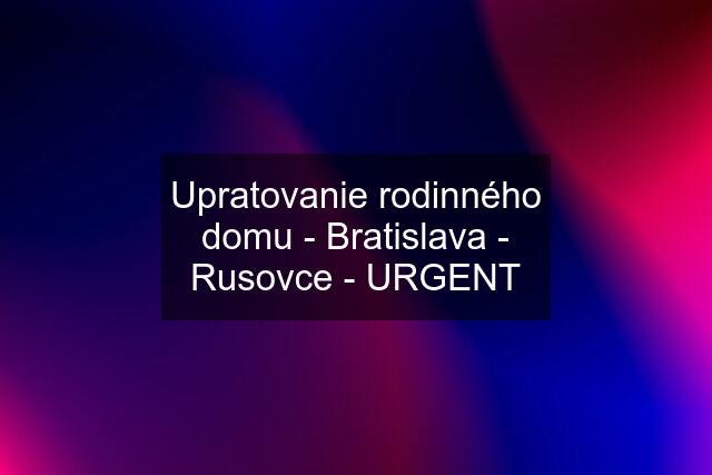 Upratovanie rodinného domu - Bratislava - Rusovce - URGENT