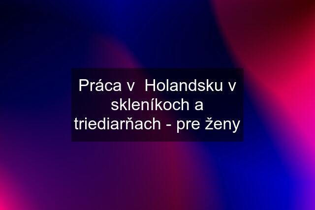 Práca v  Holandsku v skleníkoch a triediarňach - pre ženy