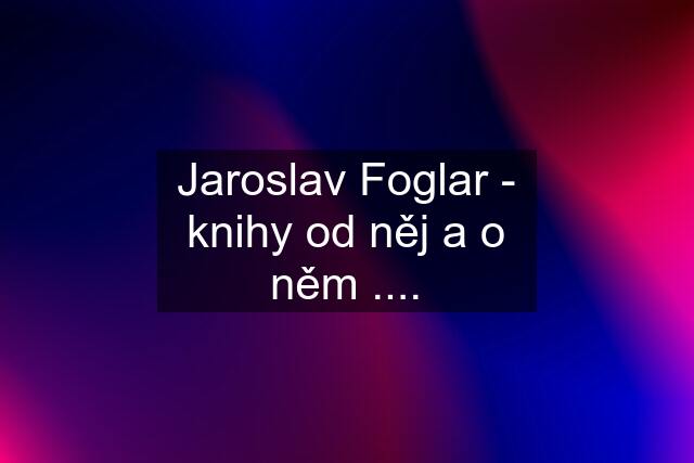 Jaroslav Foglar - knihy od něj a o něm ....