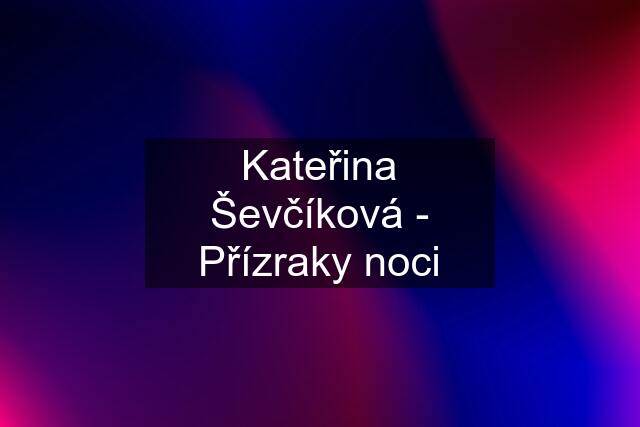 Kateřina Ševčíková - Přízraky noci