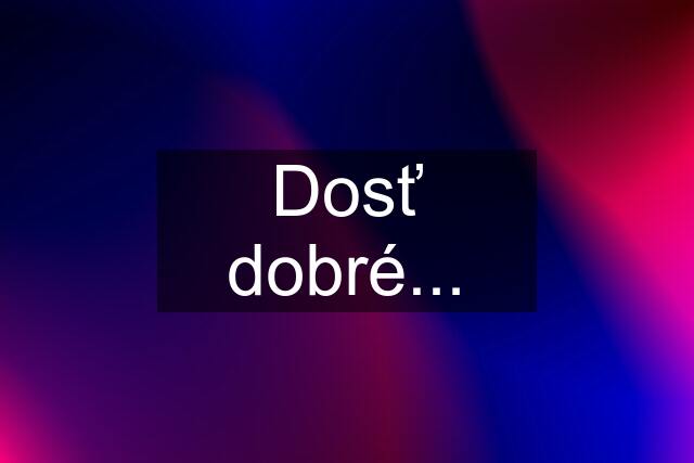 Dosť dobré...