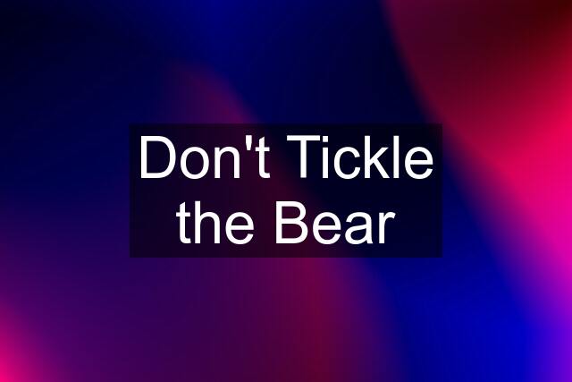 Don't Tickle the Bear
