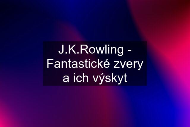 J.K.Rowling - Fantastické zvery a ich výskyt