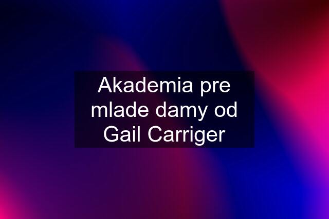 Akademia pre mlade damy od Gail Carriger