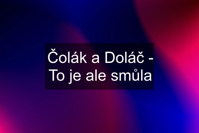 Čolák a Doláč - To je ale smůla