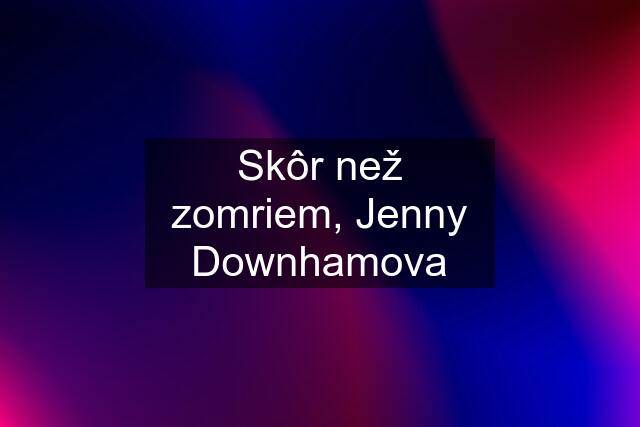 Skôr než zomriem, Jenny Downhamova