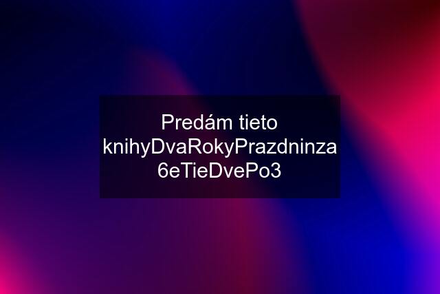 Predám tieto knihyDvaRokyPrazdninza 6eTieDvePo3