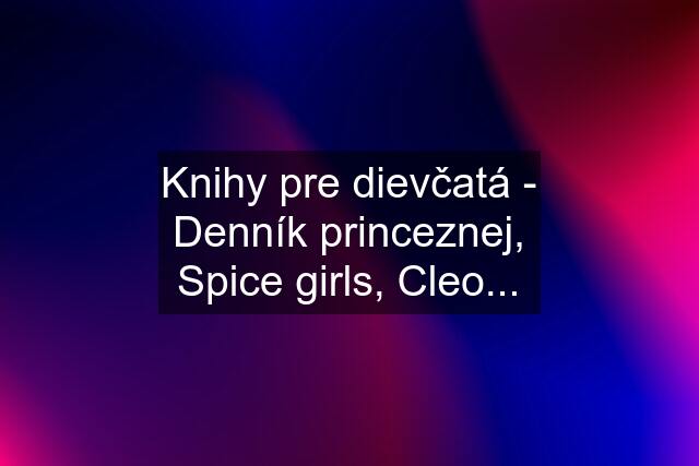 Knihy pre dievčatá - Denník princeznej, Spice girls, Cleo...