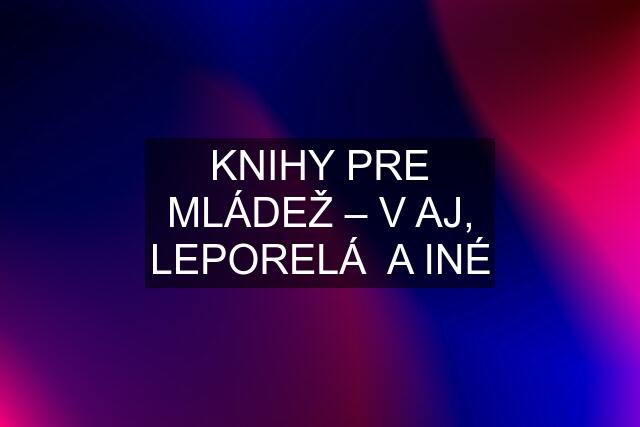 KNIHY PRE MLÁDEŽ – V AJ, LEPORELÁ  A INÉ